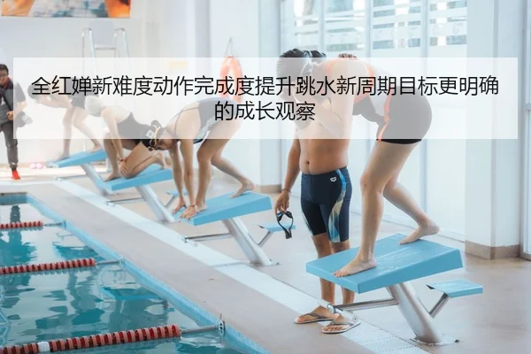 全红婵新难度动作完成度提升跳水新周期目标更明确的成长观察