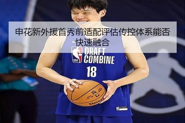 申花新外援首秀前适配评估传控体系能否快速融合